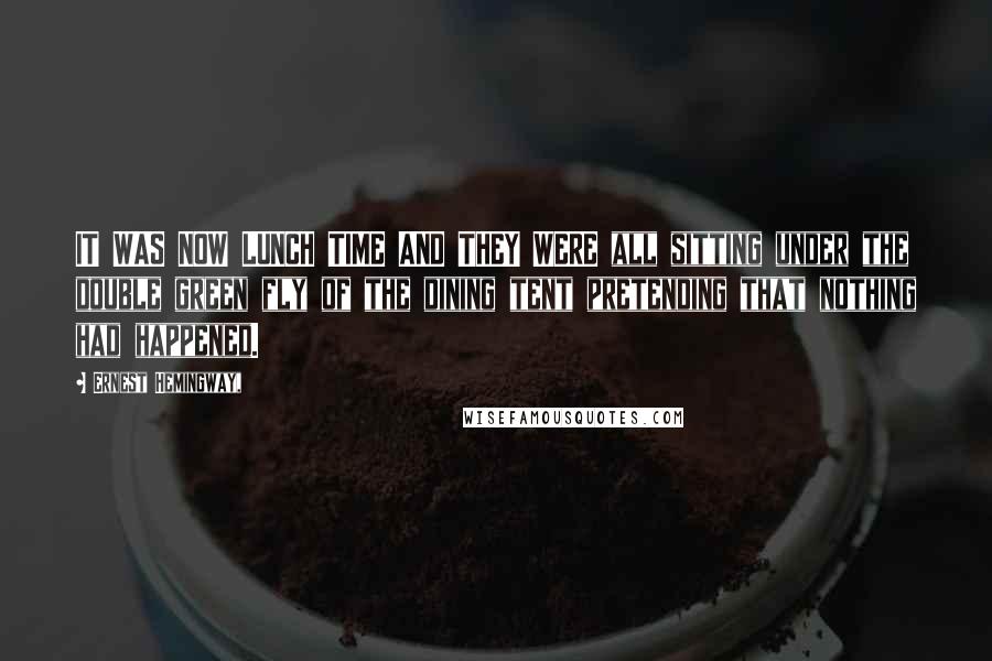 Ernest Hemingway, Quotes: IT WAS NOW LUNCH TIME AND THEY WERE all sitting under the double green fly of the dining tent pretending that nothing had happened.