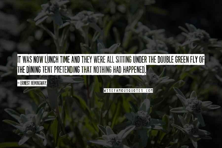 Ernest Hemingway, Quotes: IT WAS NOW LUNCH TIME AND THEY WERE all sitting under the double green fly of the dining tent pretending that nothing had happened.