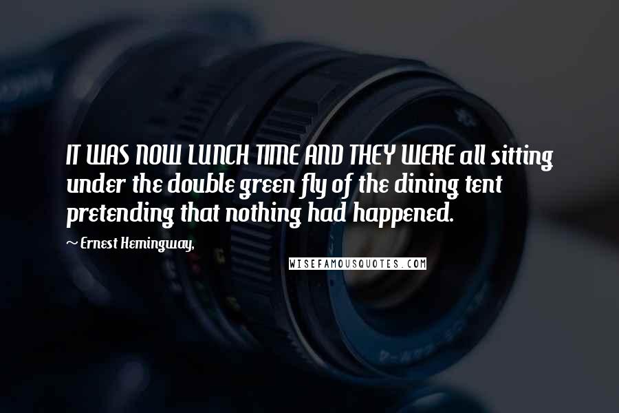 Ernest Hemingway, Quotes: IT WAS NOW LUNCH TIME AND THEY WERE all sitting under the double green fly of the dining tent pretending that nothing had happened.