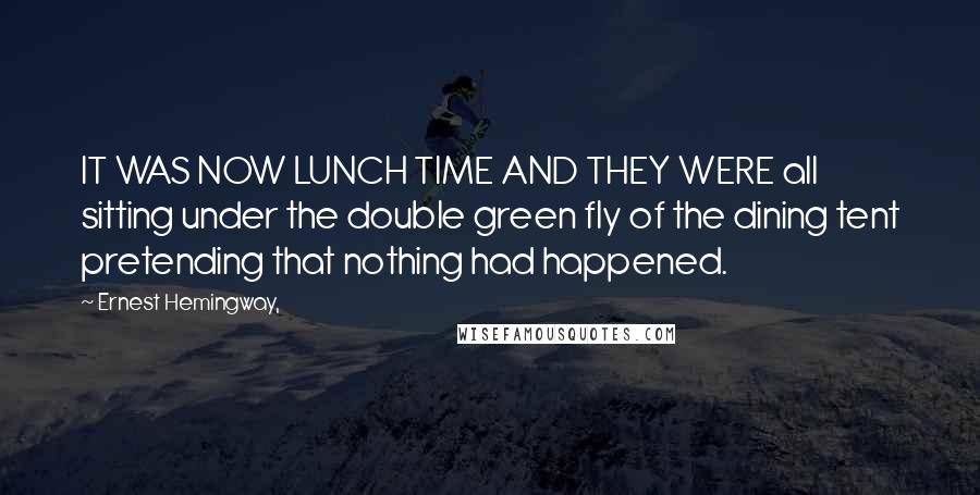 Ernest Hemingway, Quotes: IT WAS NOW LUNCH TIME AND THEY WERE all sitting under the double green fly of the dining tent pretending that nothing had happened.