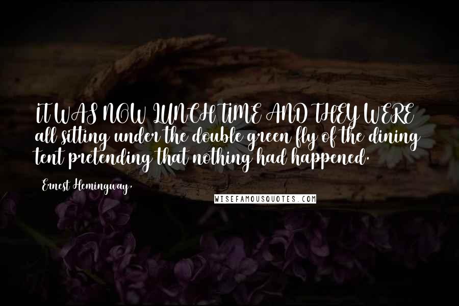 Ernest Hemingway, Quotes: IT WAS NOW LUNCH TIME AND THEY WERE all sitting under the double green fly of the dining tent pretending that nothing had happened.