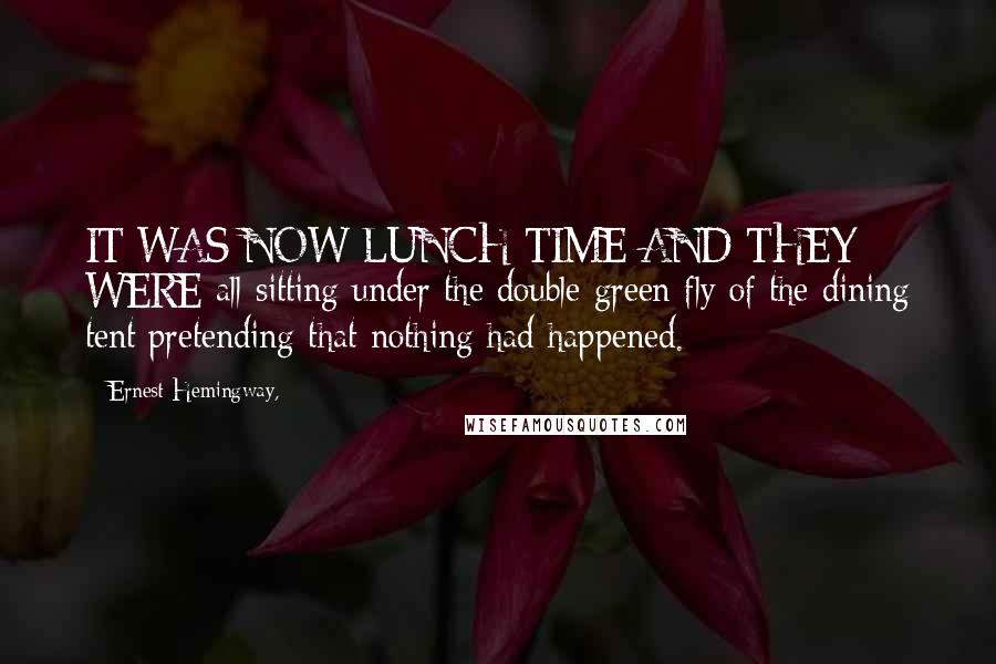 Ernest Hemingway, Quotes: IT WAS NOW LUNCH TIME AND THEY WERE all sitting under the double green fly of the dining tent pretending that nothing had happened.