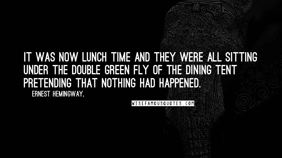 Ernest Hemingway, Quotes: IT WAS NOW LUNCH TIME AND THEY WERE all sitting under the double green fly of the dining tent pretending that nothing had happened.
