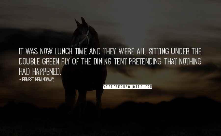 Ernest Hemingway, Quotes: IT WAS NOW LUNCH TIME AND THEY WERE all sitting under the double green fly of the dining tent pretending that nothing had happened.