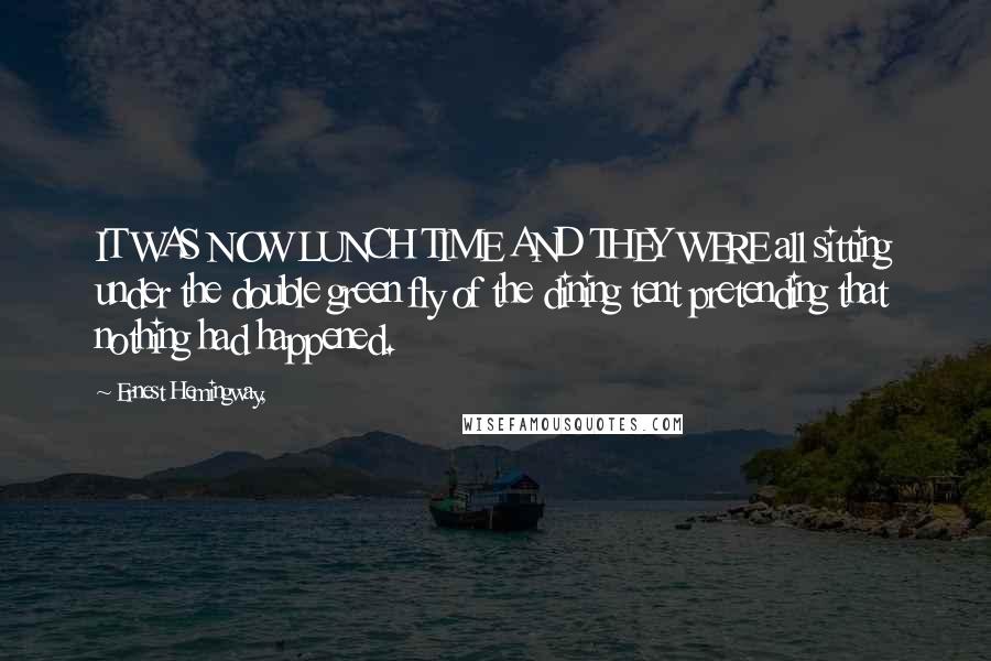 Ernest Hemingway, Quotes: IT WAS NOW LUNCH TIME AND THEY WERE all sitting under the double green fly of the dining tent pretending that nothing had happened.