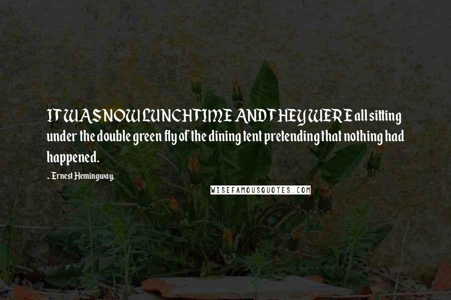 Ernest Hemingway, Quotes: IT WAS NOW LUNCH TIME AND THEY WERE all sitting under the double green fly of the dining tent pretending that nothing had happened.