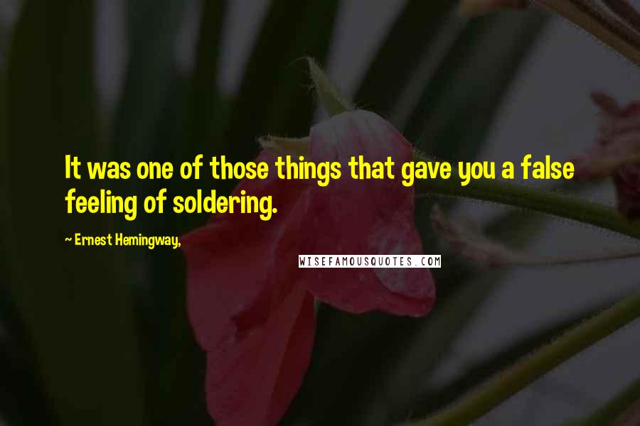 Ernest Hemingway, Quotes: It was one of those things that gave you a false feeling of soldering.