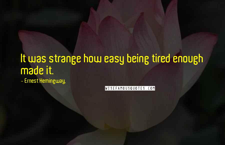 Ernest Hemingway, Quotes: It was strange how easy being tired enough made it.