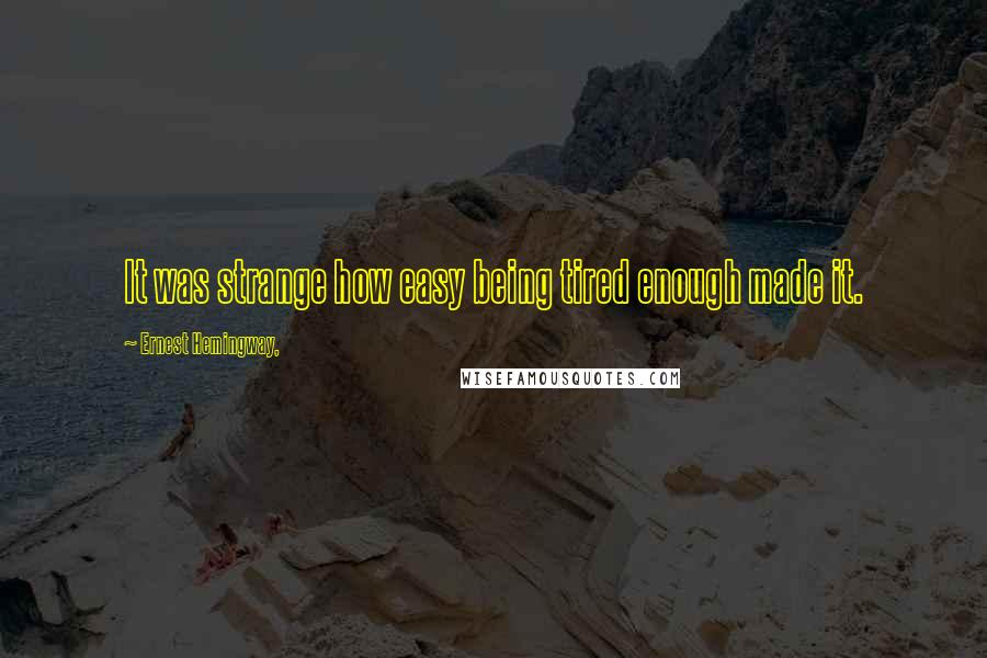 Ernest Hemingway, Quotes: It was strange how easy being tired enough made it.