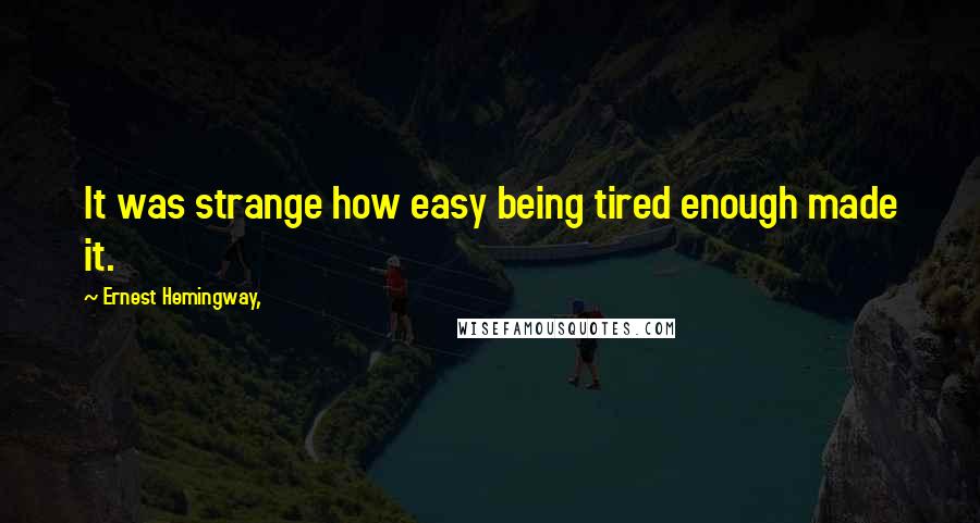 Ernest Hemingway, Quotes: It was strange how easy being tired enough made it.