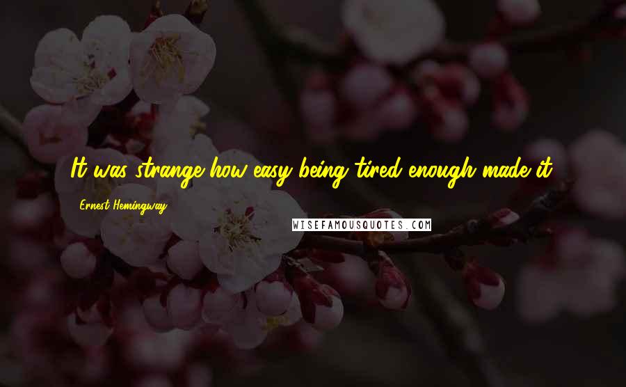 Ernest Hemingway, Quotes: It was strange how easy being tired enough made it.