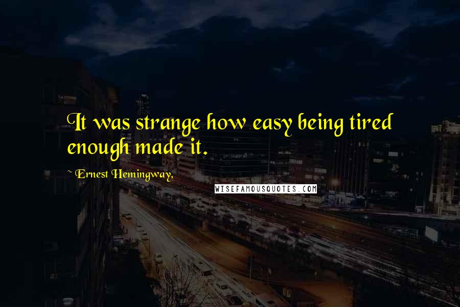 Ernest Hemingway, Quotes: It was strange how easy being tired enough made it.