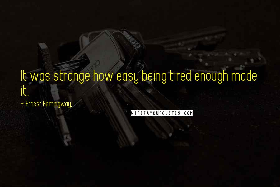 Ernest Hemingway, Quotes: It was strange how easy being tired enough made it.