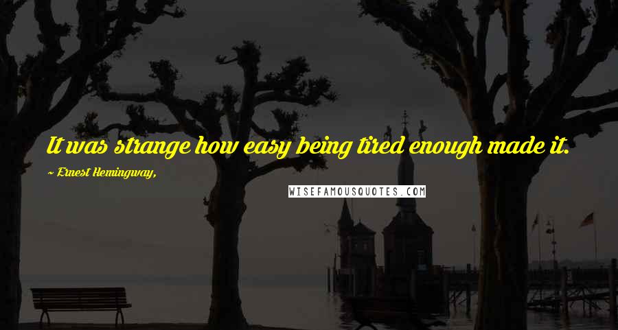 Ernest Hemingway, Quotes: It was strange how easy being tired enough made it.