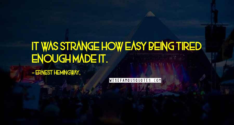 Ernest Hemingway, Quotes: It was strange how easy being tired enough made it.