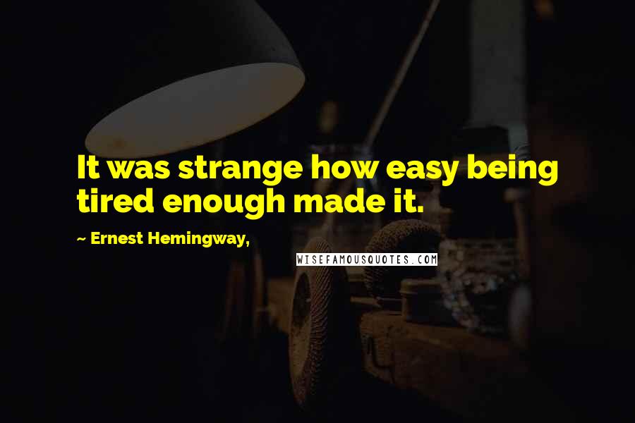 Ernest Hemingway, Quotes: It was strange how easy being tired enough made it.