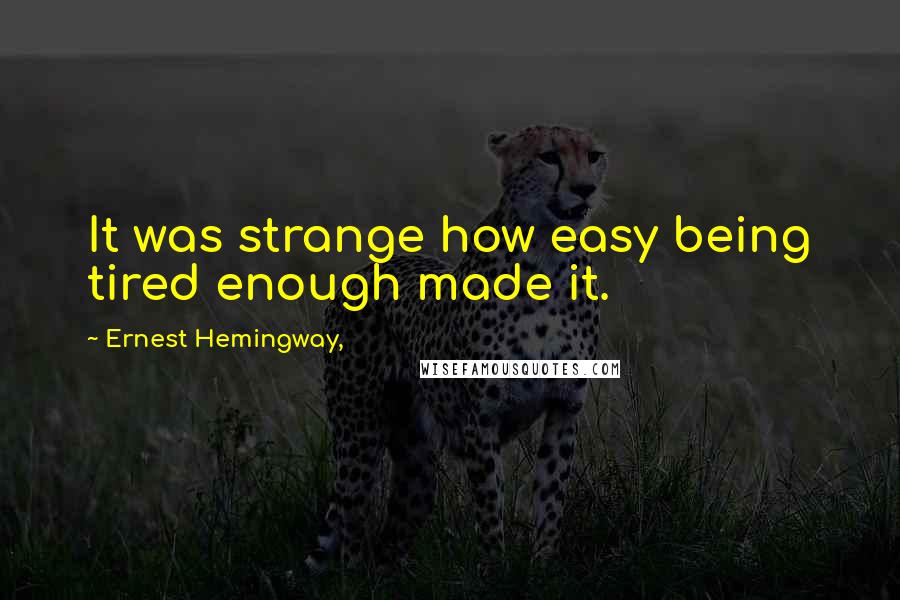 Ernest Hemingway, Quotes: It was strange how easy being tired enough made it.