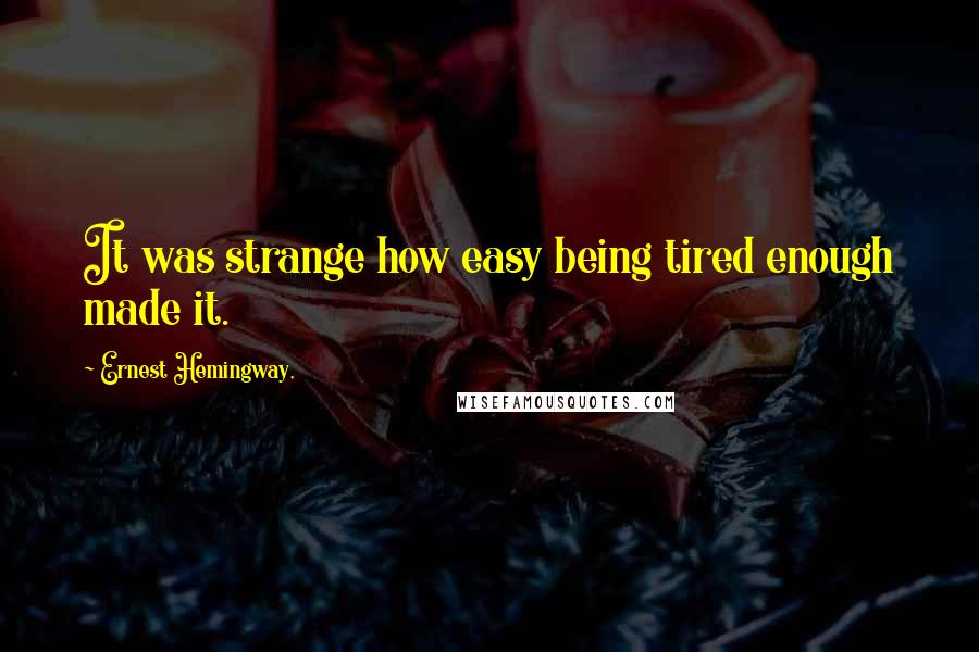 Ernest Hemingway, Quotes: It was strange how easy being tired enough made it.