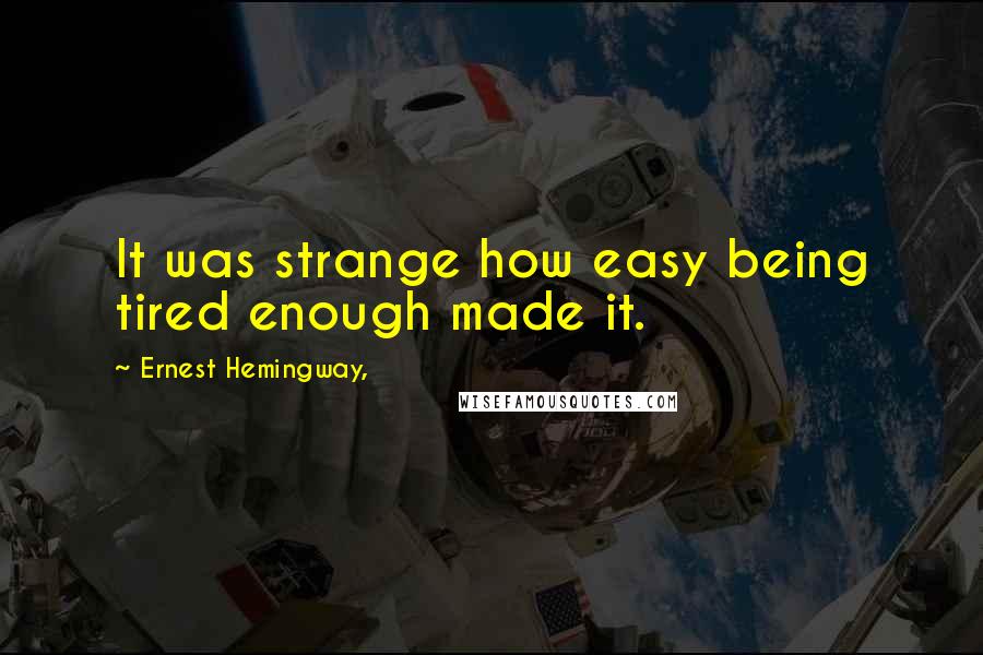 Ernest Hemingway, Quotes: It was strange how easy being tired enough made it.