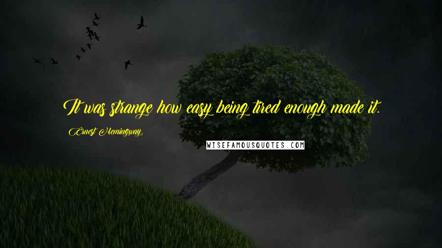 Ernest Hemingway, Quotes: It was strange how easy being tired enough made it.