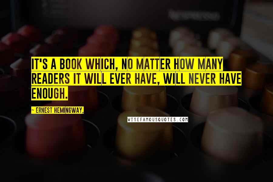 Ernest Hemingway, Quotes: It's a book which, no matter how many readers it will ever have, will never have enough.