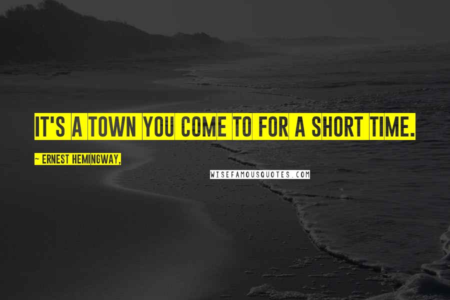 Ernest Hemingway, Quotes: It's a town you come to for a short time.