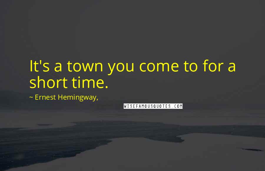 Ernest Hemingway, Quotes: It's a town you come to for a short time.