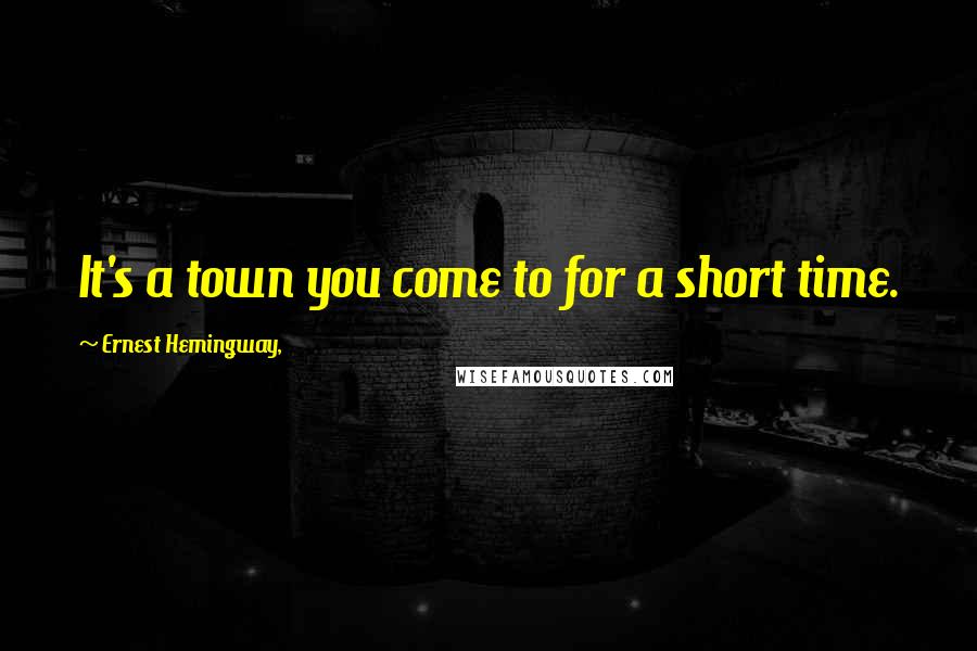 Ernest Hemingway, Quotes: It's a town you come to for a short time.