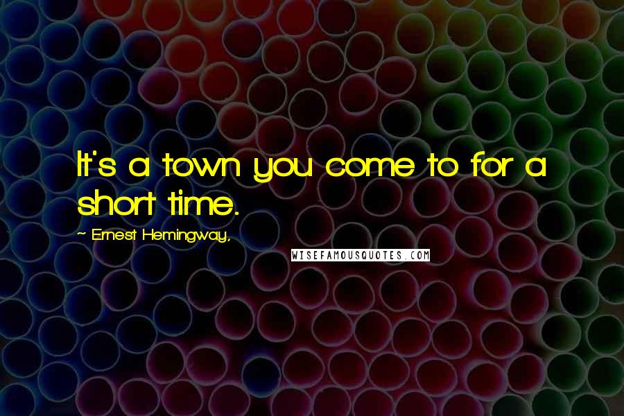 Ernest Hemingway, Quotes: It's a town you come to for a short time.