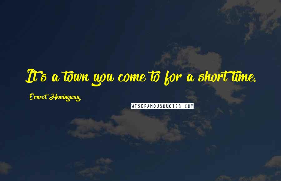 Ernest Hemingway, Quotes: It's a town you come to for a short time.