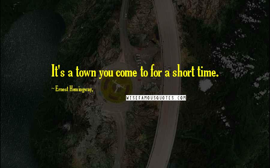 Ernest Hemingway, Quotes: It's a town you come to for a short time.
