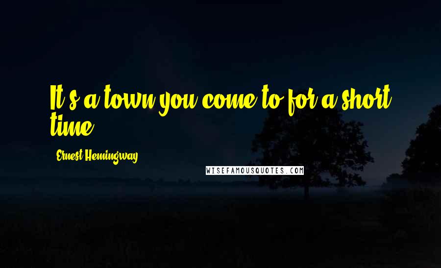 Ernest Hemingway, Quotes: It's a town you come to for a short time.