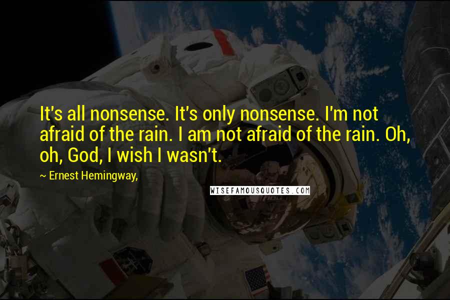 Ernest Hemingway, Quotes: It's all nonsense. It's only nonsense. I'm not afraid of the rain. I am not afraid of the rain. Oh, oh, God, I wish I wasn't.