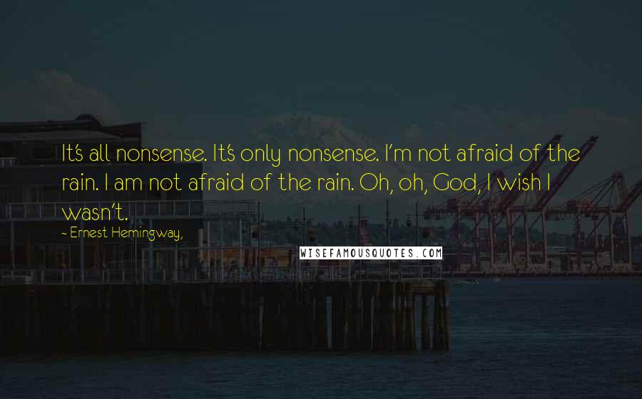 Ernest Hemingway, Quotes: It's all nonsense. It's only nonsense. I'm not afraid of the rain. I am not afraid of the rain. Oh, oh, God, I wish I wasn't.