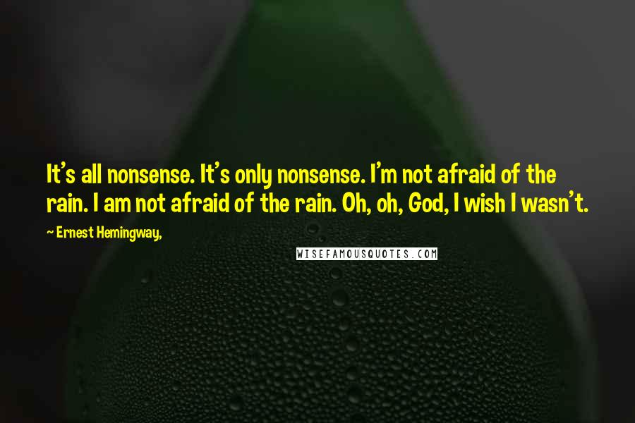 Ernest Hemingway, Quotes: It's all nonsense. It's only nonsense. I'm not afraid of the rain. I am not afraid of the rain. Oh, oh, God, I wish I wasn't.