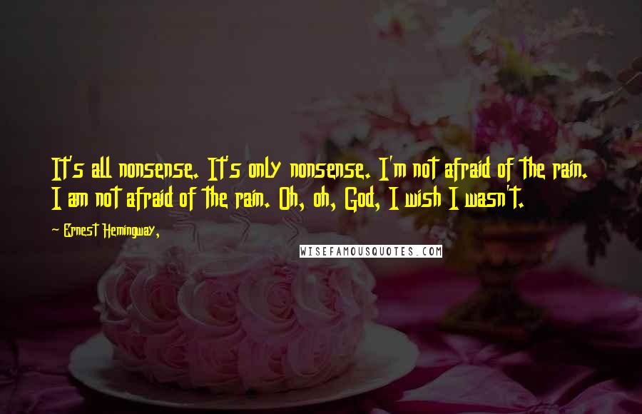 Ernest Hemingway, Quotes: It's all nonsense. It's only nonsense. I'm not afraid of the rain. I am not afraid of the rain. Oh, oh, God, I wish I wasn't.