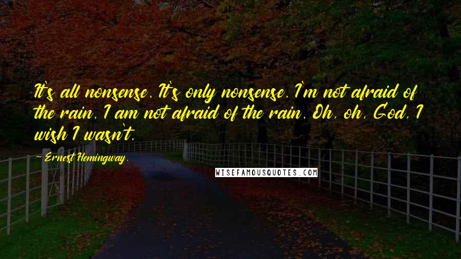 Ernest Hemingway, Quotes: It's all nonsense. It's only nonsense. I'm not afraid of the rain. I am not afraid of the rain. Oh, oh, God, I wish I wasn't.