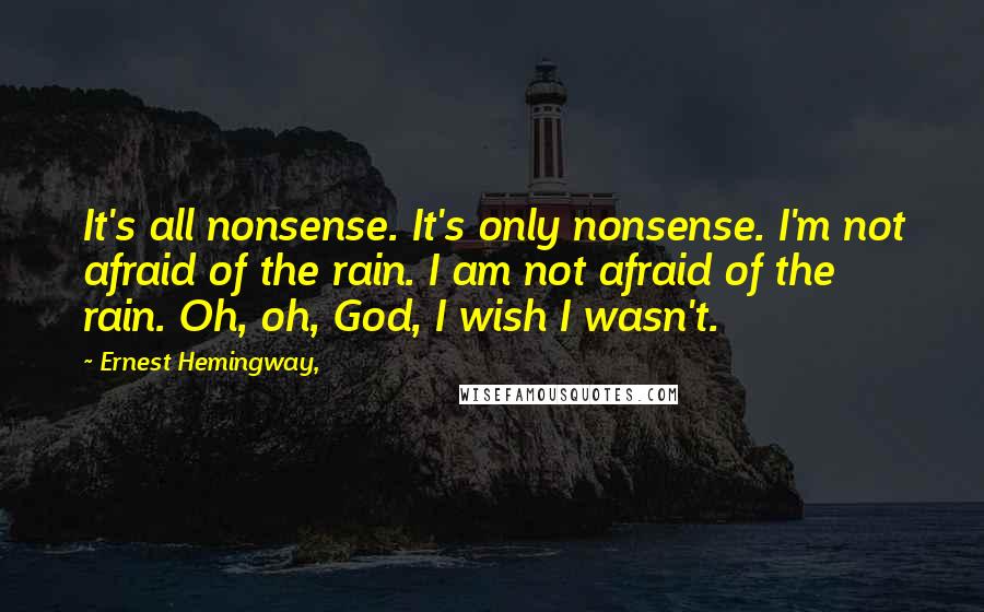 Ernest Hemingway, Quotes: It's all nonsense. It's only nonsense. I'm not afraid of the rain. I am not afraid of the rain. Oh, oh, God, I wish I wasn't.