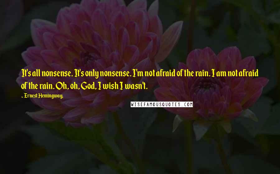 Ernest Hemingway, Quotes: It's all nonsense. It's only nonsense. I'm not afraid of the rain. I am not afraid of the rain. Oh, oh, God, I wish I wasn't.