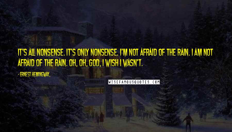 Ernest Hemingway, Quotes: It's all nonsense. It's only nonsense. I'm not afraid of the rain. I am not afraid of the rain. Oh, oh, God, I wish I wasn't.