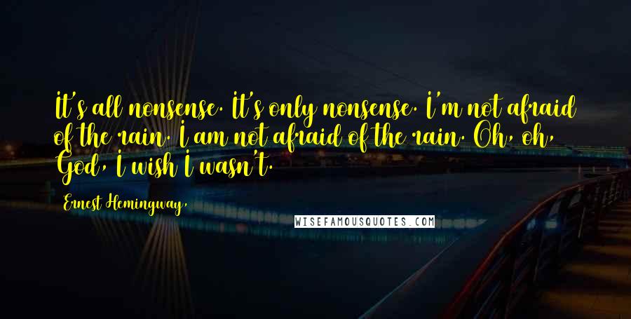 Ernest Hemingway, Quotes: It's all nonsense. It's only nonsense. I'm not afraid of the rain. I am not afraid of the rain. Oh, oh, God, I wish I wasn't.