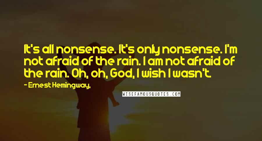 Ernest Hemingway, Quotes: It's all nonsense. It's only nonsense. I'm not afraid of the rain. I am not afraid of the rain. Oh, oh, God, I wish I wasn't.