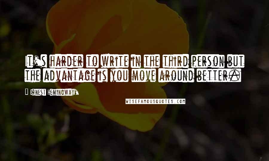 Ernest Hemingway, Quotes: It's harder to write in the third person but the advantage is you move around better.