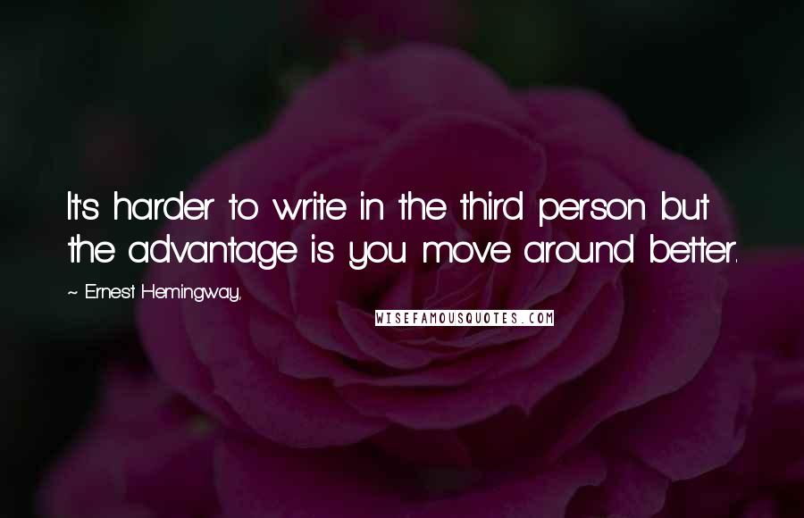 Ernest Hemingway, Quotes: It's harder to write in the third person but the advantage is you move around better.