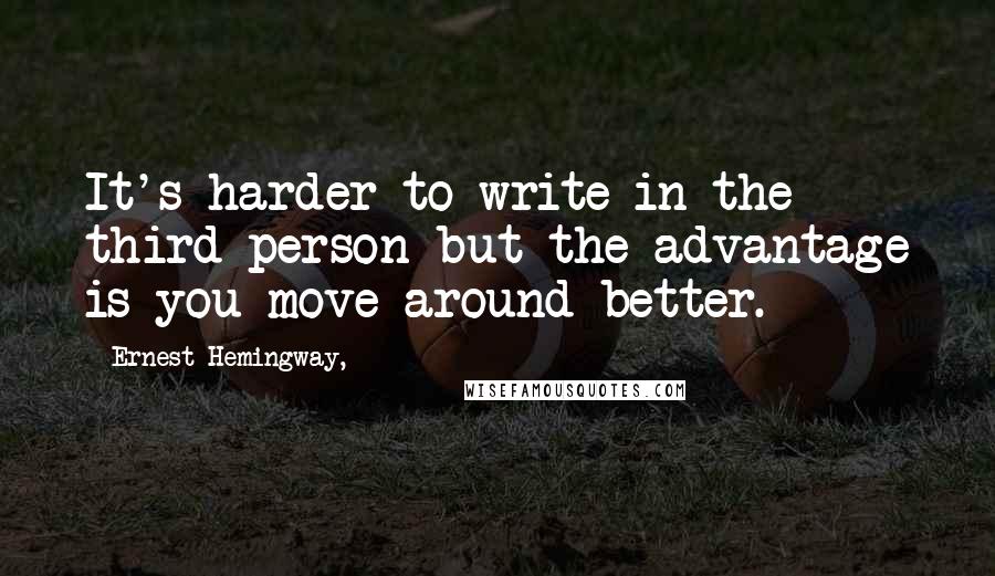 Ernest Hemingway, Quotes: It's harder to write in the third person but the advantage is you move around better.