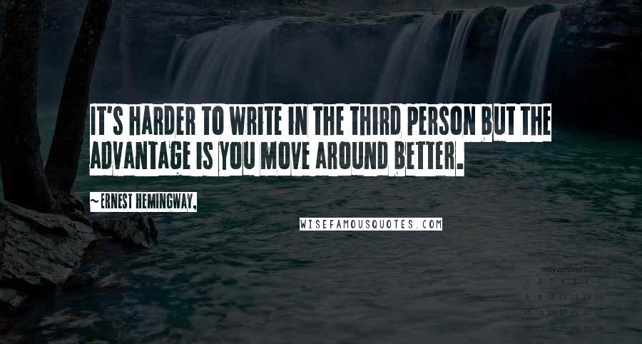 Ernest Hemingway, Quotes: It's harder to write in the third person but the advantage is you move around better.