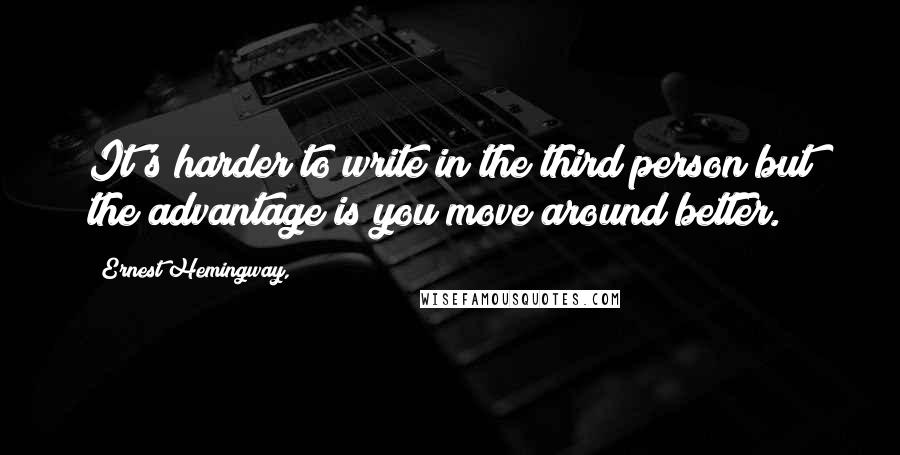 Ernest Hemingway, Quotes: It's harder to write in the third person but the advantage is you move around better.