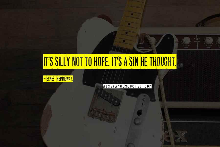 Ernest Hemingway, Quotes: It's silly not to hope. It's a sin he thought.