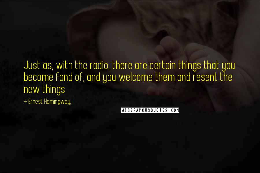 Ernest Hemingway, Quotes: Just as, with the radio, there are certain things that you become fond of, and you welcome them and resent the new things