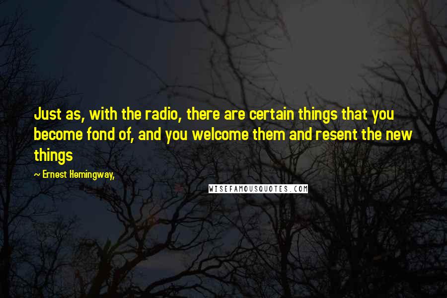 Ernest Hemingway, Quotes: Just as, with the radio, there are certain things that you become fond of, and you welcome them and resent the new things